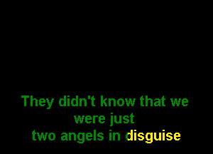 They didn't know that we
were just
two angels in disguise