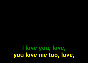 I love you, love,
you love me too, love,