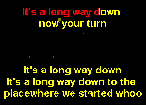 It's a long way down
nomFyour turn

It's 'a long way down
It's a long way down to the
placewhere we started when