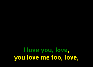 I love you, love,
you love me too, love,