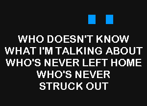 WHO DOESN'T KNOW
WHAT I'M TALKING ABOUT
WHO'S NEVER LEFT HOME

WHO'S NEVER
STRUCK OUT