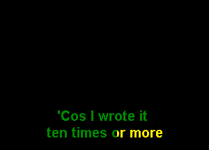 'Cos I wrote it
ten times or more