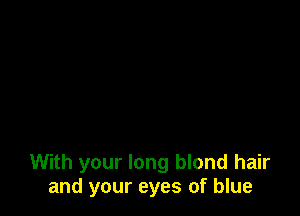 With your long blond hair
and your eyes of blue