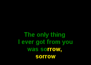 The only thing
I ever got from you
was sorrow,
sorrow