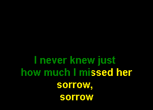 I never knew just
how much I missed her
sorrow,
sorrow