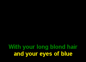 With your long blond hair
and your eyes of blue