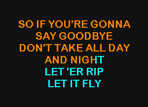 SO IF YOU'RE GONNA
SAY GOODBYE
DON'TTAKE ALL DAY

AND NIGHT
LET 'ER RIP
LET IT FLY