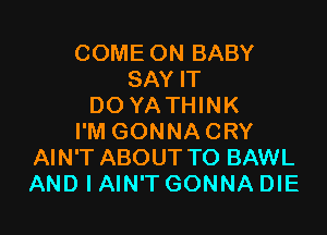 COME ON BABY
SAY IT
DO YA THINK

I'M GONNA CRY
AIN'T ABOUT TO BAWL
AND I AIN'T GONNA DIE