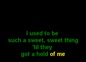 I used to be
such a sweet, sweet thing
'til they
got a hold of me