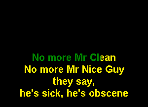 No more Mr Clean
No more Mr Nice Guy
they say,
he's sick, he's obscene