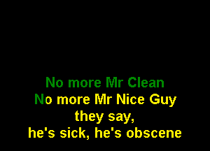 No more Mr Clean
No more Mr Nice Guy
they say,
he's sick, he's obscene