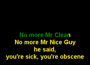 No more Mr Clean
No more Mr Nice Guy
he said,
you're sick, you're obscene