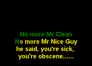 No more Mr Clean
No more Mr Nice Guy
he said, you're sick,

you're obscene ......