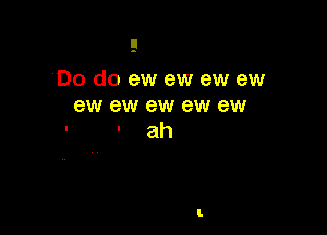 'Do do ew ew ew ew
ew ew ew ew ew

' 'ah