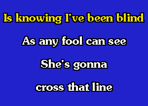 Is knowing I've been blind
As any fool can see
She's gonna

cross that line