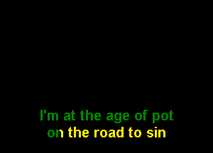 I'm at the age of pot
on the road to sin