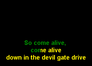 So come alive,
come alive
down in the devil gate drive