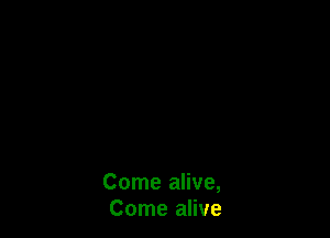 Come alive,
Come alive
