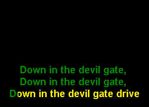 Down in the devil gate,
Down in the devil gate,
Down in the devil gate drive