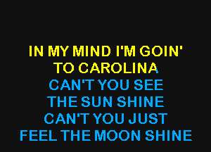 IN MY MIND I'M GOIN'
T0 CAROLINA
CAN'T YOU SEE
THESUN SHINE

CAN'T YOU JUST
FEEL THEMOON SHINE