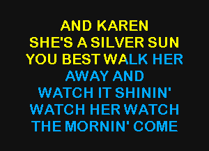 AND KAREN
SHE'S A SILVER SUN
YOU BEST WALK HER
AWAY AND
WATCH IT SHININ'
WATCH HER WATCH
THE MORNIN' COME