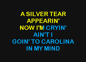 A SILVER TEAR
APPEARIN'
NOW I'M CRYIN'

AIN'TI
GOIN'TO CAROLINA
IN MY MIND