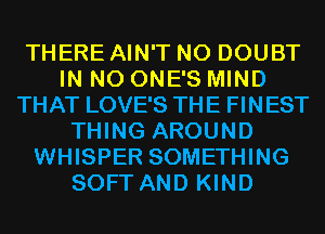 THERE AIN'T N0 DOUBT
IN NO ONE'S MIND
THAT LOVE'S THE FINEST
THING AROUND
WHISPER SOMETHING
SOFT AND KIND