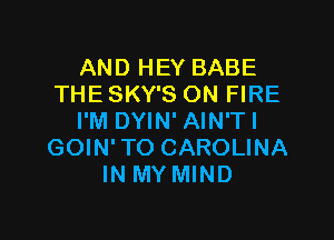 AND HEY BABE
THE SKY'S ON FIRE

I'M DYIN' AIN'T I
GOIN' TO CAROLINA
IN MY MIND