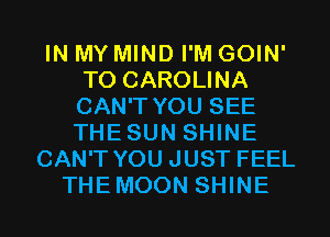 IN MY MIND I'M GOIN'
T0 CAROLINA
CAN'T YOU SEE
THESUN SHINE

CAN'T YOU JUST FEEL
THEMOON SHINE