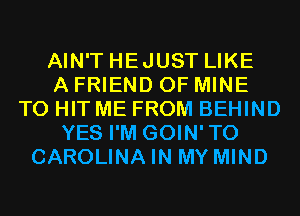 AIN'T HEJUST LIKE
A FRIEND OF MINE
T0 HIT ME FROM BEHIND
YES I'M GOIN'TO
CAROLINA IN MY MIND