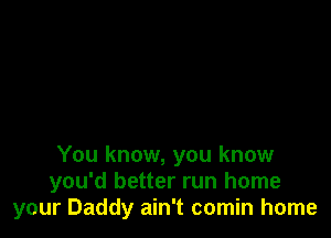 You know, you know
you'd better run home
your Daddy ain't comin home