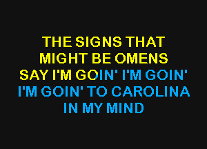 THESIGNS THAT
MIGHT BE OMENS
SAY I'M GOIN' I'M GOIN'
I'M GOIN'TO CAROLINA
IN MY MIND