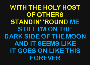 WITH THE HOLY HOST
0F OTHERS
STANDIN' 'ROUND ME
STILL I'M ON THE
DARK SIDE OF THE MOON
AND IT SEEMS LIKE
IT GOES ON LIKETHIS
FOREVER