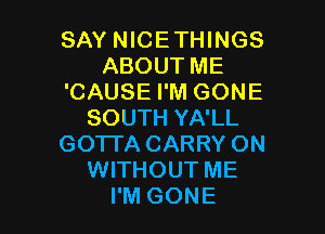 SAY NICE THINGS
ABOUT ME
'CAUSE I'M GONE

SOUTH YA'LL
GOTTA CARRY ON
WITHOUT ME
I'M GONE