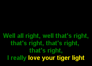 Well all right, well that's right,
that's right, that's right,
that's right,

I really love your tiger light