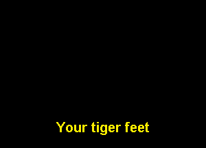 Your tiger feet