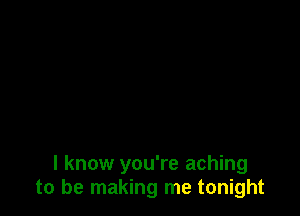 I know you're aching
to be making me tonight