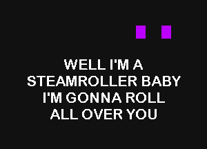 WELL I'M A

STEAMROLLER BABY
I'M GONNA ROLL
ALL OVER YOU