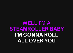 I'M GONNA ROLL
ALL OVER YOU