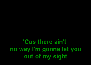 'Cos there ain't
no way I'm gonna let you
out of my sight