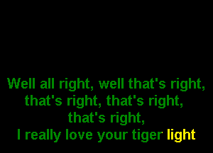 Well all right, well that's right,
that's right, that's right,
that's right,

I really love your tiger light