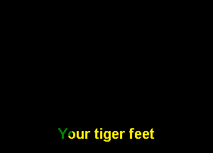 Your tiger feet