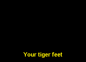 Your tiger feet