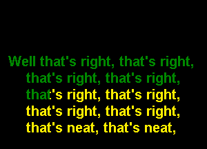 Well that's right, that's right,
that's right, that's right,
that's right, that's right,
that's right, that's right,
that's neat, that's neat,