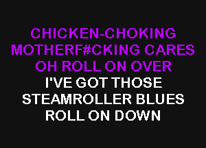 I'VE GOT THOSE
STEAMROLLER BLUES
ROLL ON DOWN