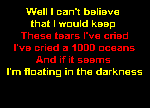 Well I can't believe
that I would keep
These tears I've cried
I've cried a 1000 oceans
And if it seems
I'm floating in the darkness