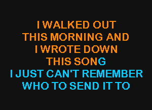 IWALKED OUT
THIS MORNING AND
IWROTE DOWN
THIS SONG
IJUST CAN'T REMEMBER
WHO TO SEND IT TO