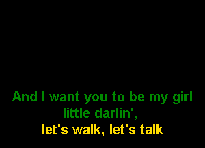 And I want you to be my girl
little darlin',
let's walk, let's talk