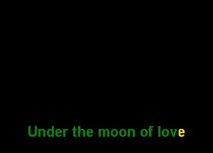 Under the moon of love