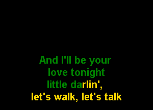 And I'll be your
love tonight

little darlin',
let's walk, let's talk